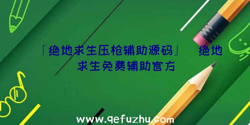 「绝地求生压枪辅助源码」|绝地求生免费辅助官方